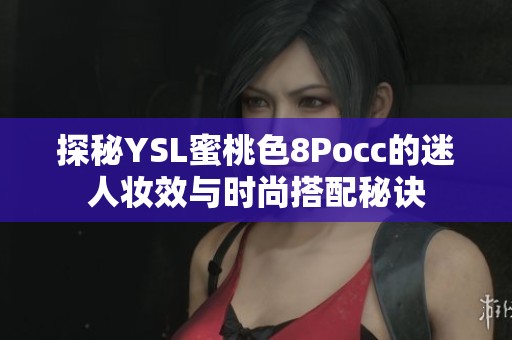 探秘YSL蜜桃色8Pocc的迷人妆效与时尚搭配秘诀