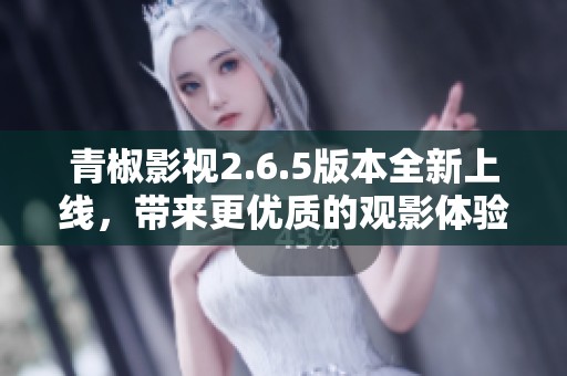 青椒影视2.6.5版本全新上线，带来更优质的观影体验解析