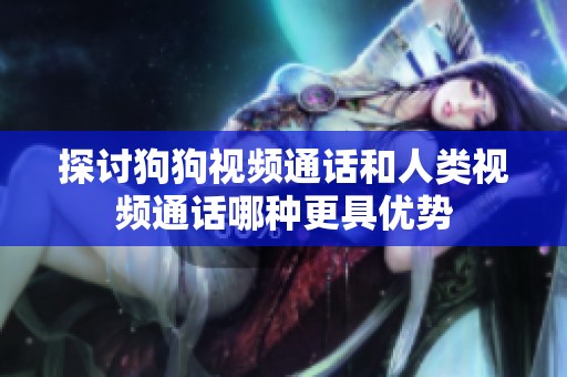 探讨狗狗视频通话和人类视频通话哪种更具优势