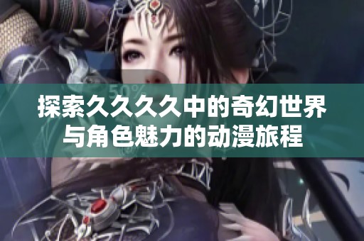 探索久久久久中的奇幻世界与角色魅力的动漫旅程