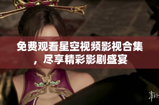 免费观看星空视频影视合集，尽享精彩影剧盛宴