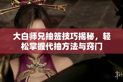 大白师兄抽签技巧揭秘，轻松掌握代抽方法与窍门