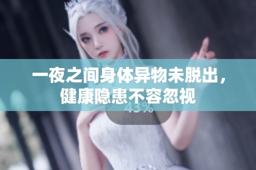 一夜之间身体异物未脱出，健康隐患不容忽视