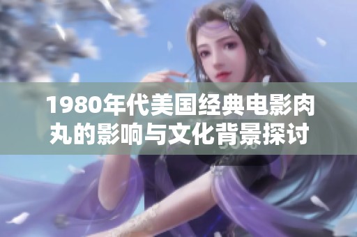 1980年代美国经典电影肉丸的影响与文化背景探讨