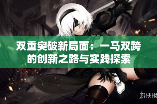 双重突破新局面：一马双跨的创新之路与实践探索