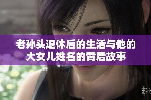 老孙头退休后的生活与他的大女儿姓名的背后故事