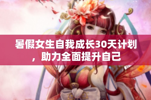 暑假女生自我成长30天计划，助力全面提升自己