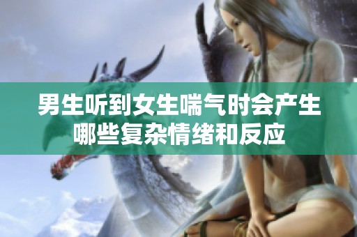 男生听到女生喘气时会产生哪些复杂情绪和反应