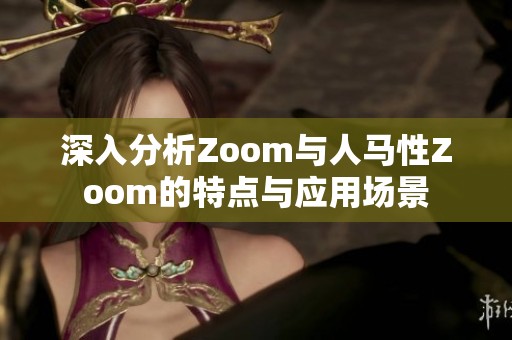 深入分析Zoom与人马性Zoom的特点与应用场景