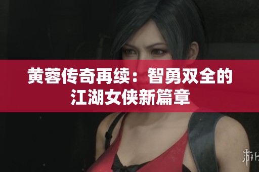 黄蓉传奇再续：智勇双全的江湖女侠新篇章