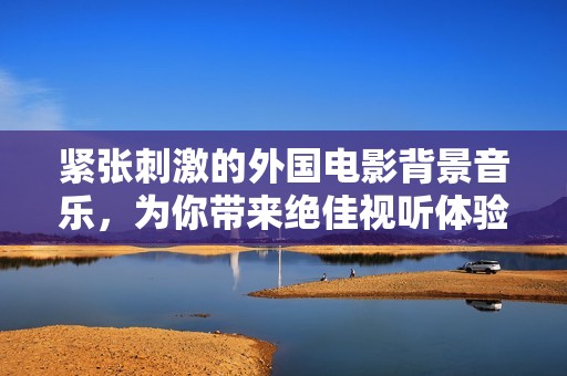 紧张刺激的外国电影背景音乐，为你带来绝佳视听体验