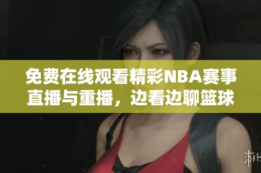 免费在线观看精彩NBA赛事直播与重播，边看边聊篮球乐趣