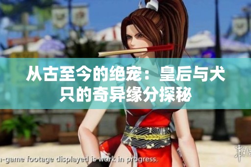 从古至今的绝宠：皇后与犬只的奇异缘分探秘
