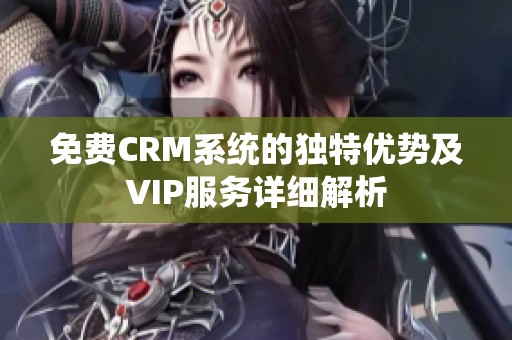 免费CRM系统的独特优势及VIP服务详细解析