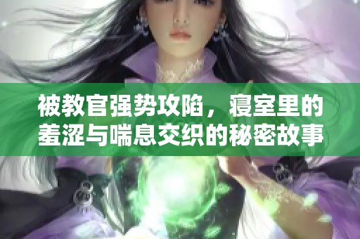 被教官强势攻陷，寝室里的羞涩与喘息交织的秘密故事