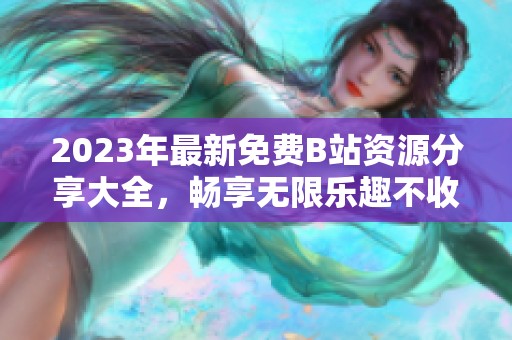 2023年最新免费B站资源分享大全，畅享无限乐趣不收费
