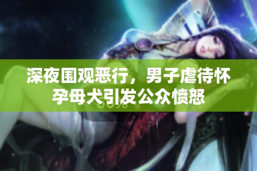 深夜围观恶行，男子虐待怀孕母犬引发公众愤怒