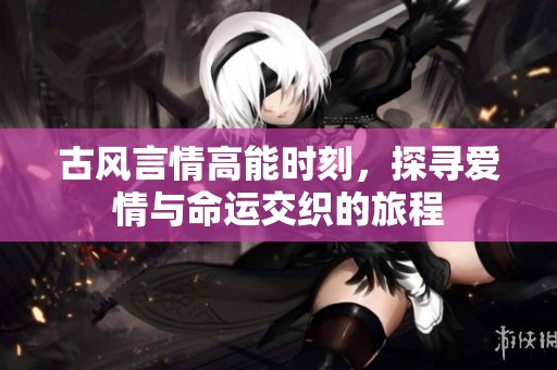 古风言情高能时刻，探寻爱情与命运交织的旅程