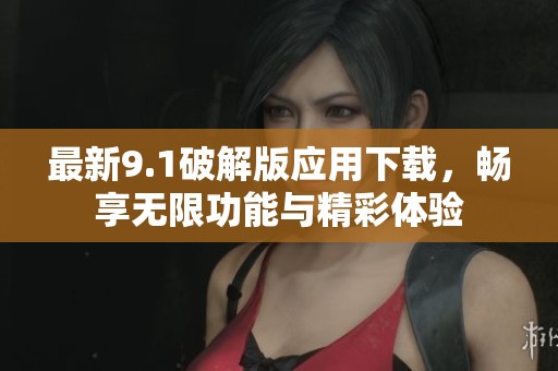 最新9.1破解版应用下载，畅享无限功能与精彩体验