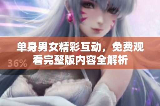 单身男女精彩互动，免费观看完整版内容全解析