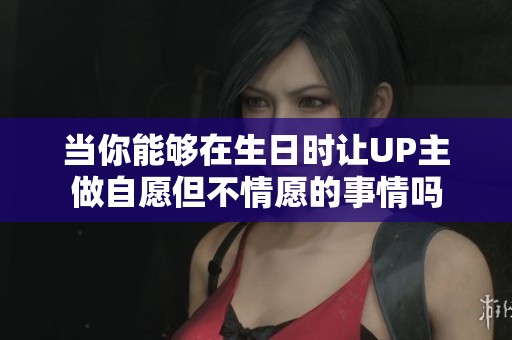 当你能够在生日时让UP主做自愿但不情愿的事情吗