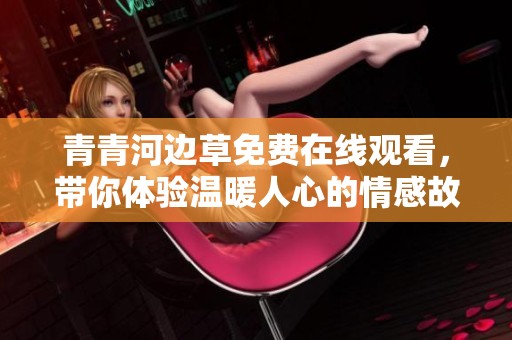青青河边草免费在线观看，带你体验温暖人心的情感故事