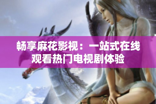 畅享麻花影视：一站式在线观看热门电视剧体验