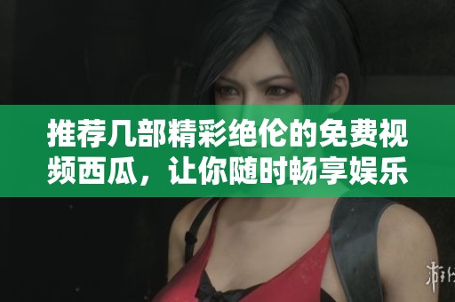 推荐几部精彩绝伦的免费视频西瓜，让你随时畅享娱乐时光