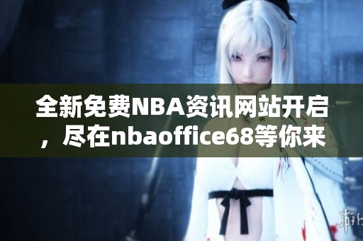 全新免费NBA资讯网站开启，尽在nbaoffice68等你来探索