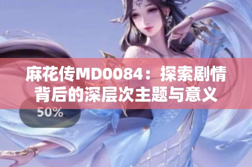 麻花传MD0084：探索剧情背后的深层次主题与意义