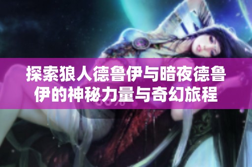 探索狼人德鲁伊与暗夜德鲁伊的神秘力量与奇幻旅程