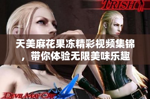 天美麻花果冻精彩视频集锦，带你体验无限美味乐趣