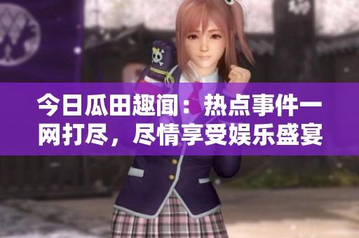 今日瓜田趣闻：热点事件一网打尽，尽情享受娱乐盛宴