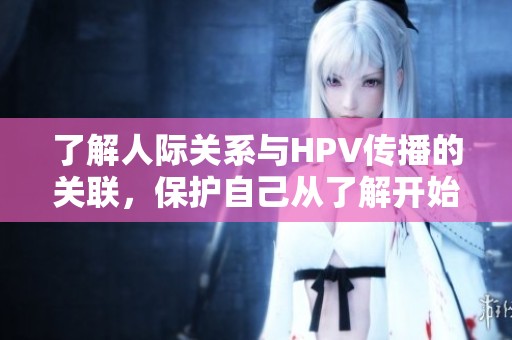 了解人际关系与HPV传播的关联，保护自己从了解开始