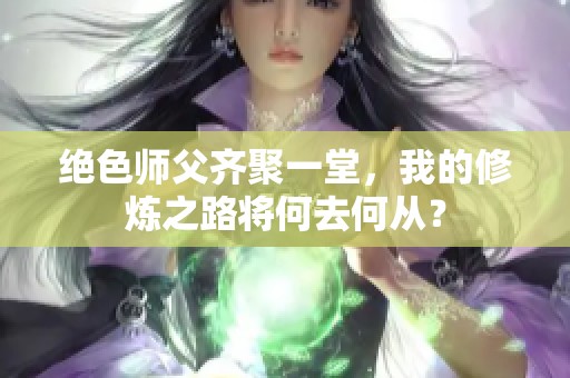 绝色师父齐聚一堂，我的修炼之路将何去何从？