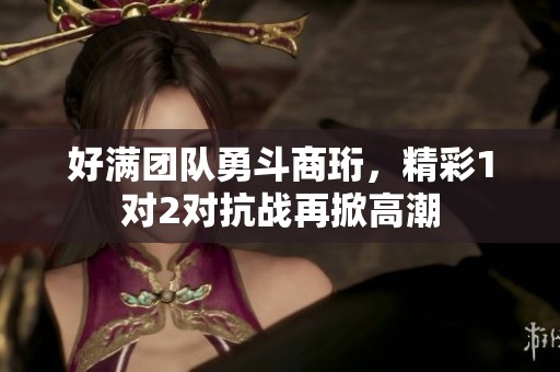 好满团队勇斗商珩，精彩1对2对抗战再掀高潮