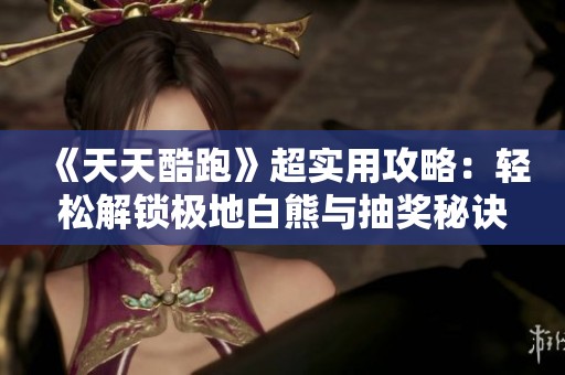 《天天酷跑》超实用攻略：轻松解锁极地白熊与抽奖秘诀揭秘！