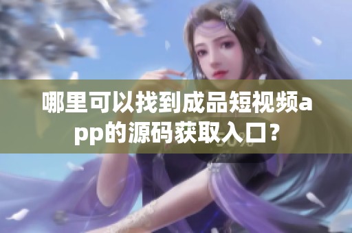 哪里可以找到成品短视频app的源码获取入口？