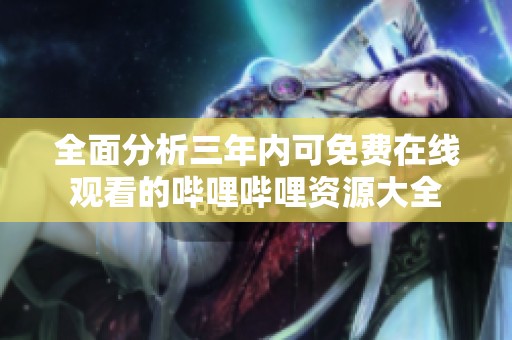 全面分析三年内可免费在线观看的哔哩哔哩资源大全