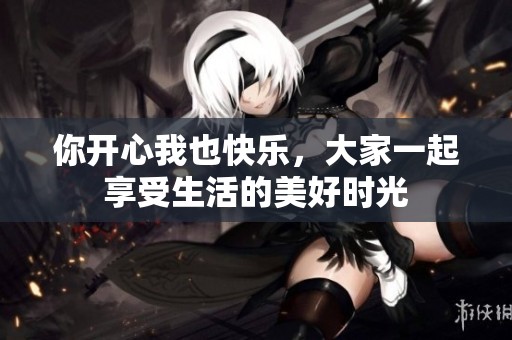 你开心我也快乐，大家一起享受生活的美好时光