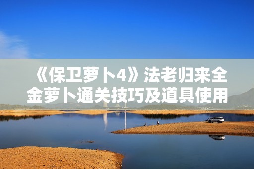 《保卫萝卜4》法老归来全金萝卜通关技巧及道具使用指南