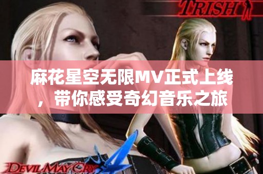 麻花星空无限MV正式上线，带你感受奇幻音乐之旅