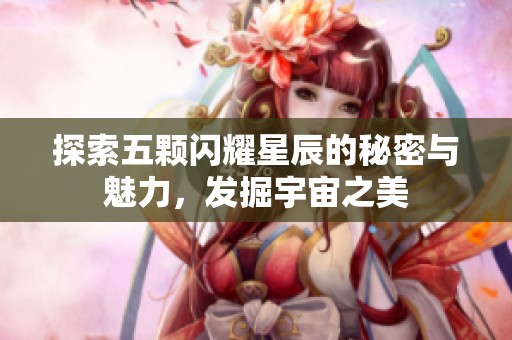 探索五颗闪耀星辰的秘密与魅力，发掘宇宙之美