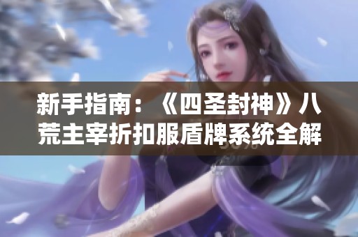 新手指南：《四圣封神》八荒主宰折扣服盾牌系统全解析与强化技巧