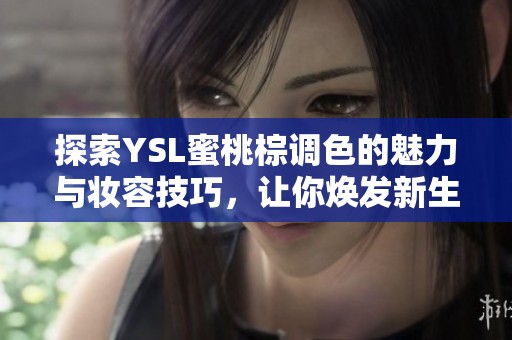 探索YSL蜜桃棕调色的魅力与妆容技巧，让你焕发新生   