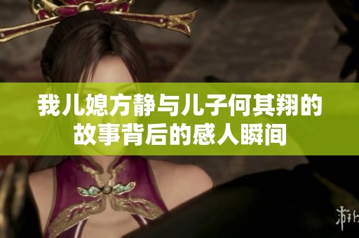 我儿媳方静与儿子何其翔的故事背后的感人瞬间