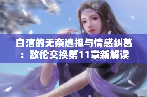 白洁的无奈选择与情感纠葛：敌伦交换第11章新解读