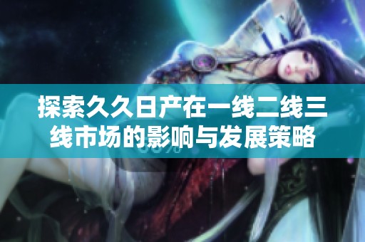 探索久久日产在一线二线三线市场的影响与发展策略