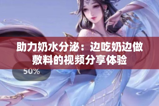助力奶水分泌：边吃奶边做敷料的视频分享体验