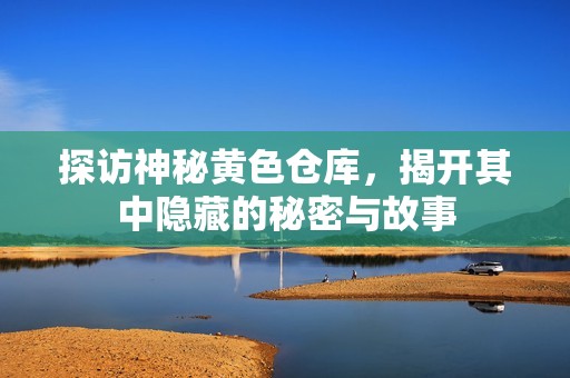 探访神秘黄色仓库，揭开其中隐藏的秘密与故事